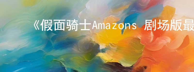 ﻿艾欢欢发布﻿《假面骑士Amazons 剧场版最后的审判》详情介绍_假面骑士Amazons 剧场版最后的审判HD中字在线观看_假面骑士Amazons 剧场版最后的审判迅雷下载_日漫